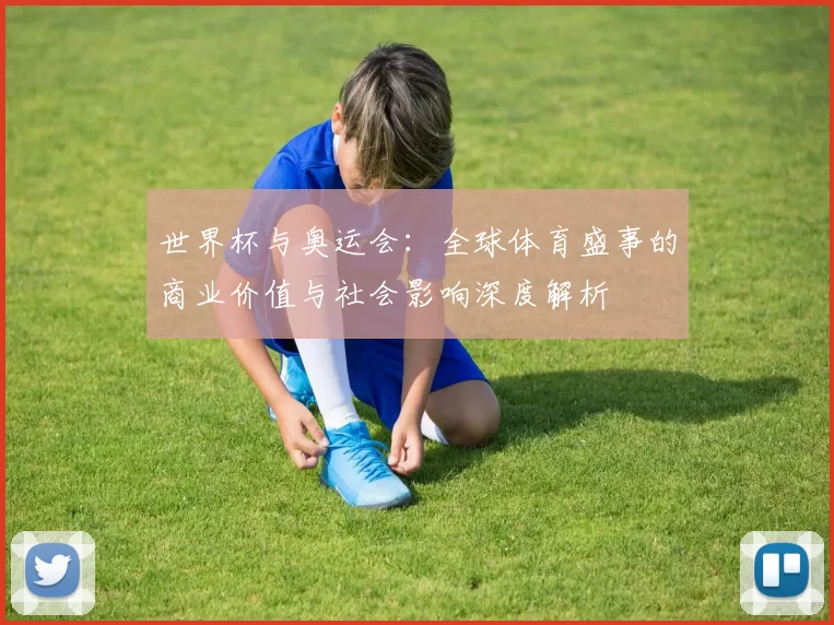 世界杯与奥运会:全球体育盛事的商业价值与社会影响深度解析