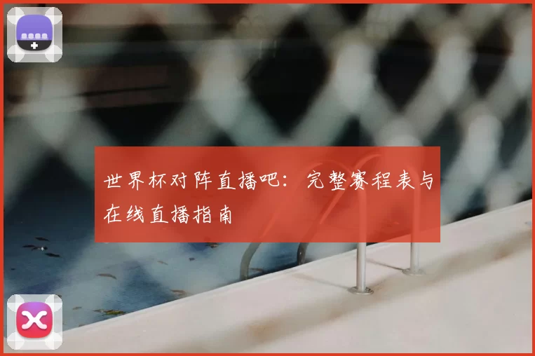 世界杯对阵直播吧:完整赛程表与在线直播指南