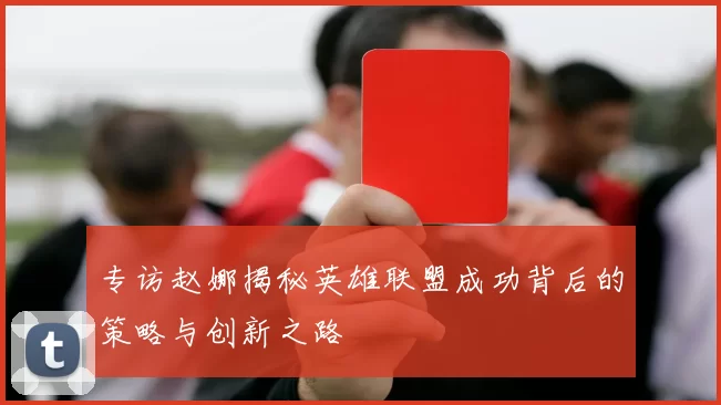 专访赵娜揭秘英雄联盟成功背后的策略与创新之路