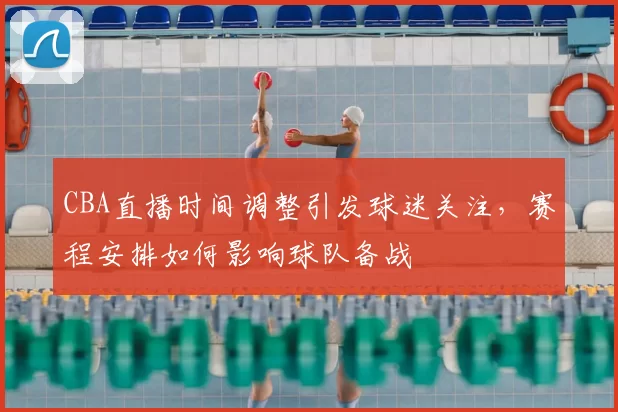 CBA直播时间调整引发球迷关注，赛程安排如何影响球队备战