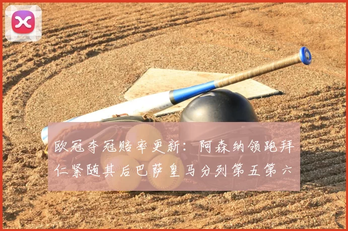 欧冠夺冠赔率更新:阿森纳领跑拜仁紧随其后巴萨皇马分列第五第六位