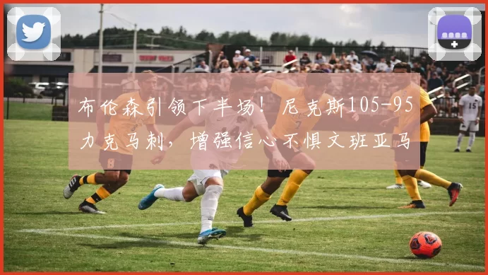 布伦森引领下半场!尼克斯105-95力克马刺,增强信心不惧文班亚马_防守_比赛_NBA