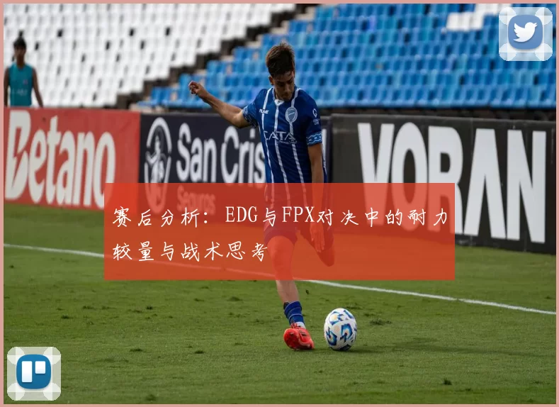 赛后分析:EDG与FPX对决中的耐力较量与战术思考