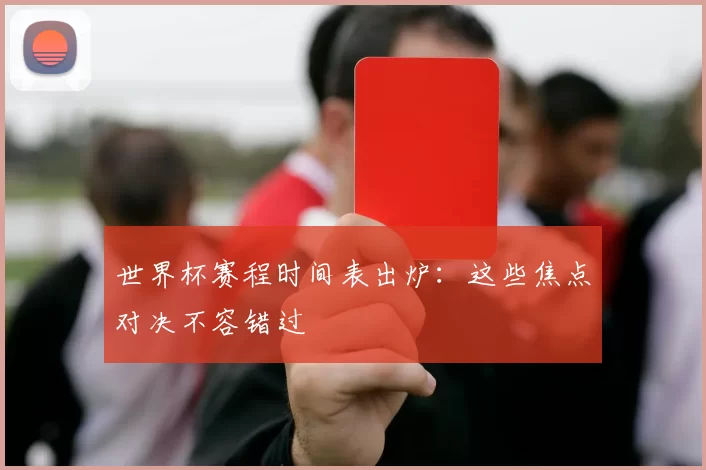 世界杯赛程时间表出炉：这些焦点对决不容错过