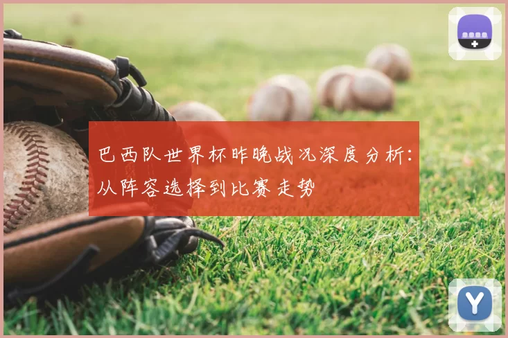 巴西队世界杯昨晚战况深度分析：从阵容选择到比赛走势