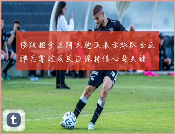 惨败掘金后阿夫迪亚表示球队会反弹无需过度反应保持信心是关键