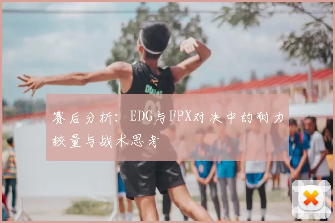 赛后分析:EDG与FPX对决中的耐力较量与战术思考