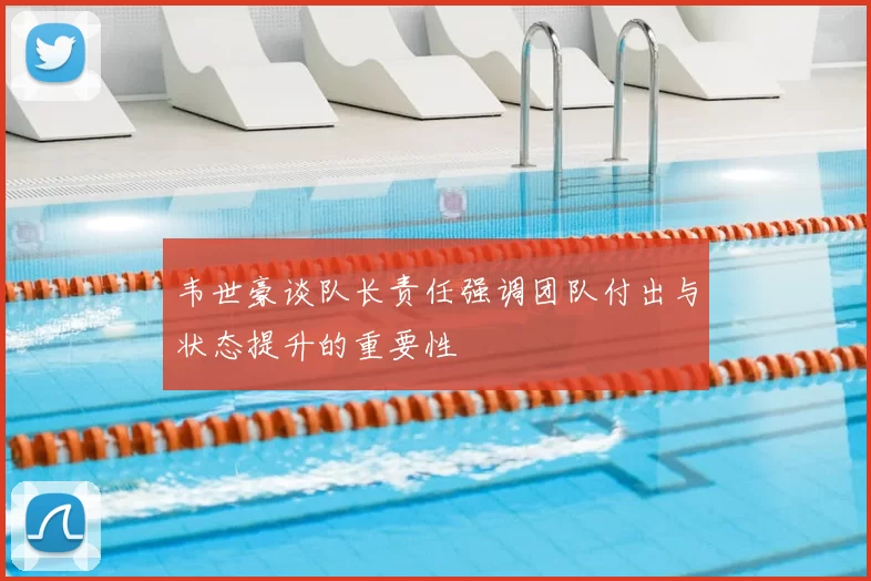 韦世豪谈队长责任强调团队付出与状态提升的重要性