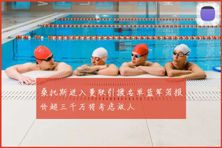 桑托斯进入曼联引援名单蓝军若报价超三千万将考虑放人