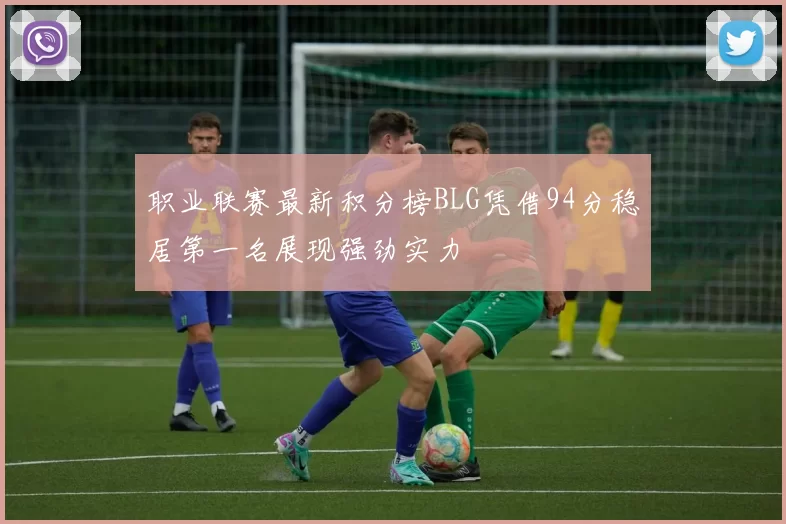 职业联赛最新积分榜BLG凭借94分稳居第一名展现强劲实力