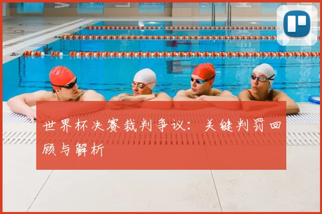世界杯决赛裁判争议:关键判罚回顾与解析