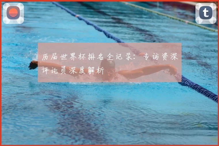 历届世界杯排名全记录：专访资深评论员深度解析