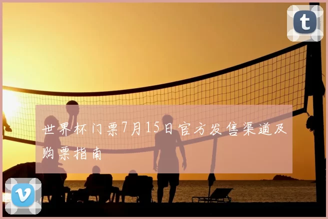 世界杯门票7月15日官方发售渠道及购票指南