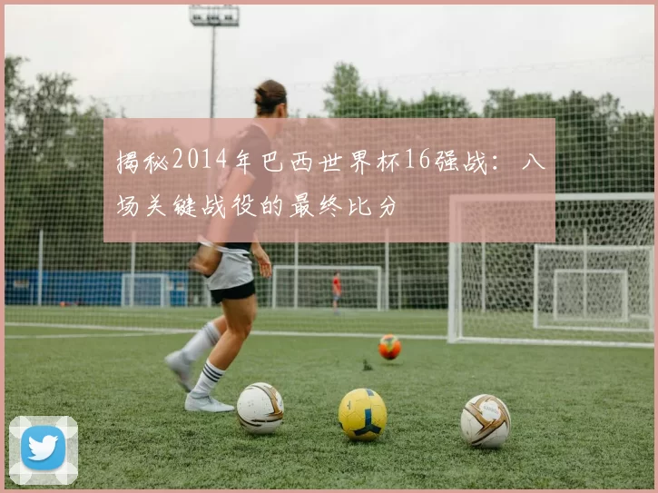 揭秘2014年巴西世界杯16强战：八场关键战役的最终比分