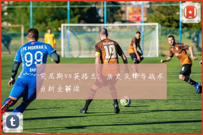 突尼斯vs英格兰:历史交锋与战术分析全解读