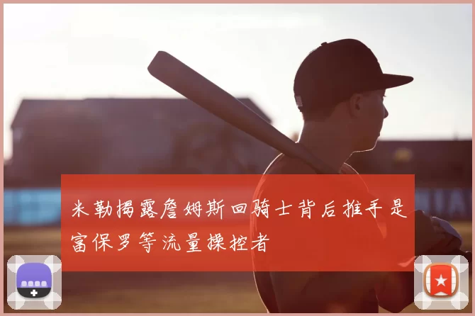 米勒揭露詹姆斯回骑士背后推手是富保罗等流量操控者