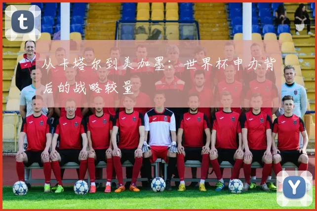 从卡塔尔到美加墨:世界杯申办背后的战略较量