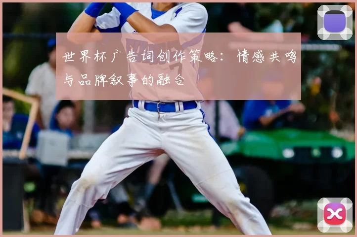 世界杯广告词创作策略:情感共鸣与品牌叙事的融合