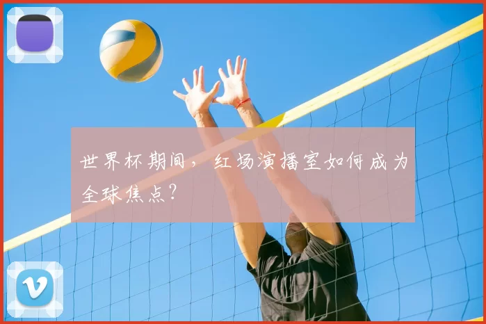 世界杯期间,红场演播室如何成为全球焦点?