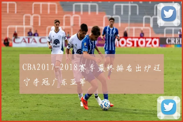 CBA2017-2018赛季最终排名出炉辽宁夺冠广东亚军