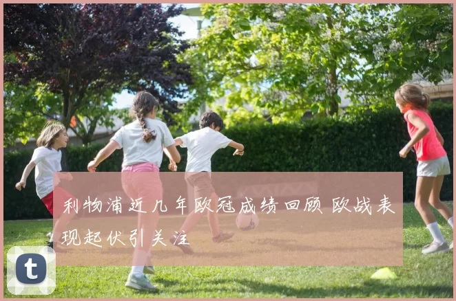 利物浦近几年欧冠成绩回顾 欧战表现起伏引关注
