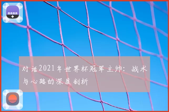 对话2021年世界杯冠军主帅:战术与心路的深度剖析