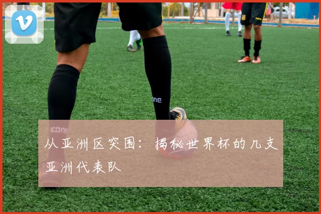 从亚洲区突围：揭秘世界杯的几支亚洲代表队