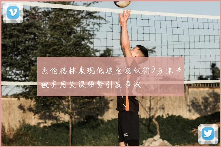 杰伦格林表现低迷全场仅得9分末节被弃用失误频繁引发争议