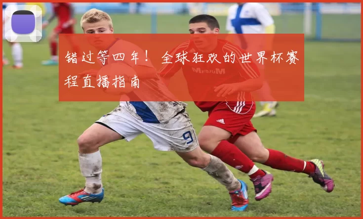 错过等四年！全球狂欢的世界杯赛程直播指南