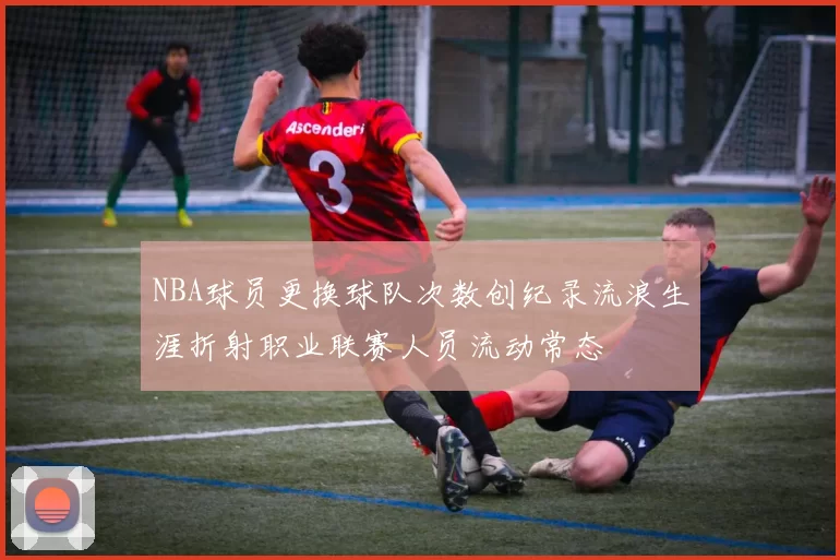 NBA球员更换球队次数创纪录流浪生涯折射职业联赛人员流动常态