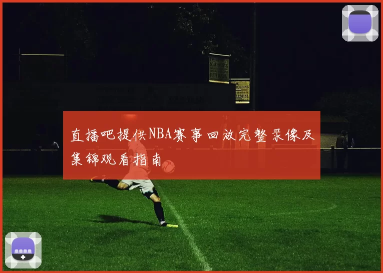 直播吧提供NBA赛事回放完整录像及集锦观看指南