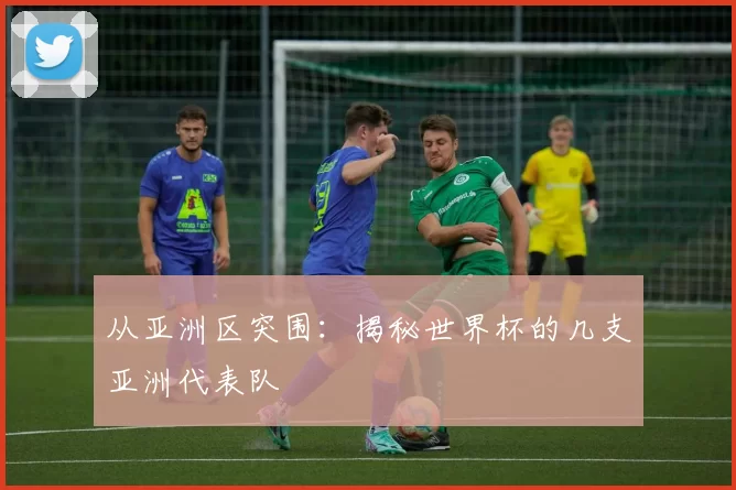 从亚洲区突围：揭秘世界杯的几支亚洲代表队