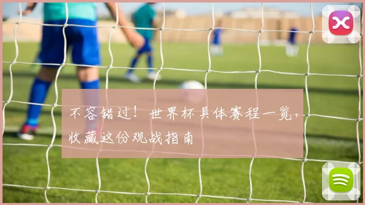 不容错过!世界杯具体赛程一览,收藏这份观战指南