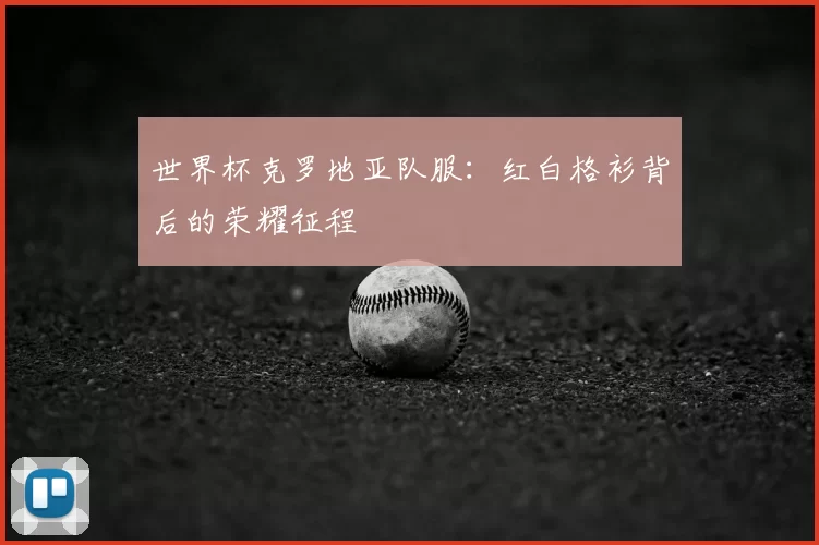 世界杯克罗地亚队服:红白格衫背后的荣耀征程