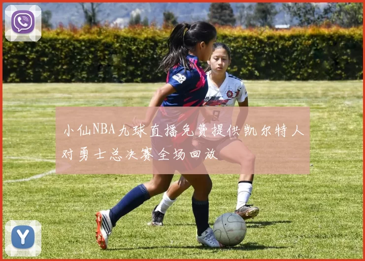 小仙NBA九球直播免费提供凯尔特人对勇士总决赛全场回放