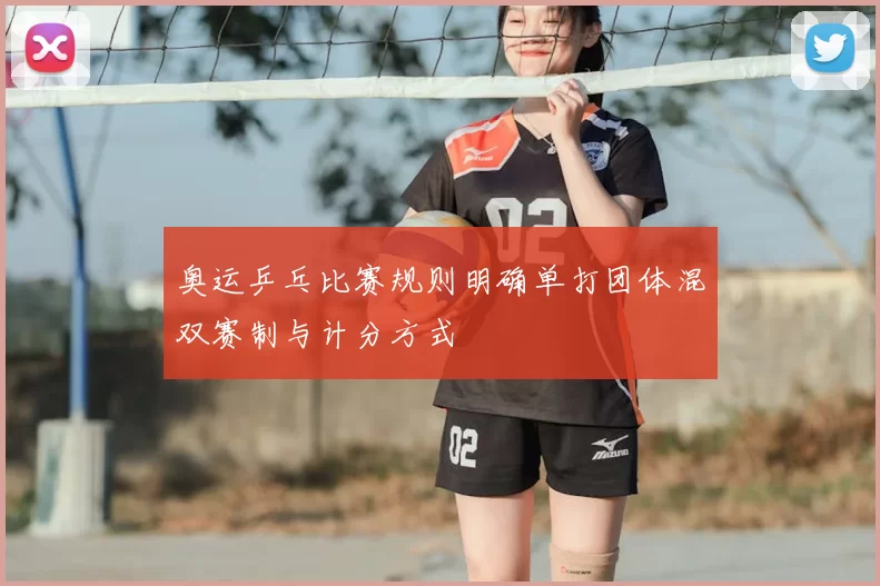 奥运乒乓比赛规则明确单打团体混双赛制与计分方式