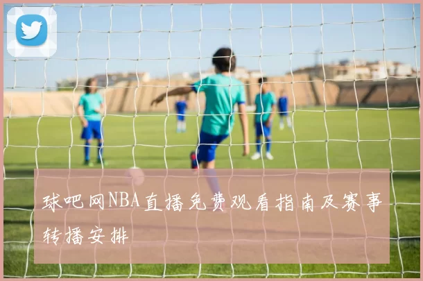 球吧网NBA直播免费观看指南及赛事转播安排