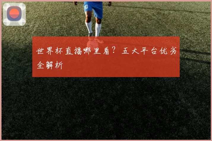 世界杯直播哪里看?五大平台优劣全解析