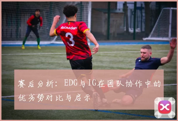 赛后分析:EDG与IG在团队协作中的优劣势对比与启示
