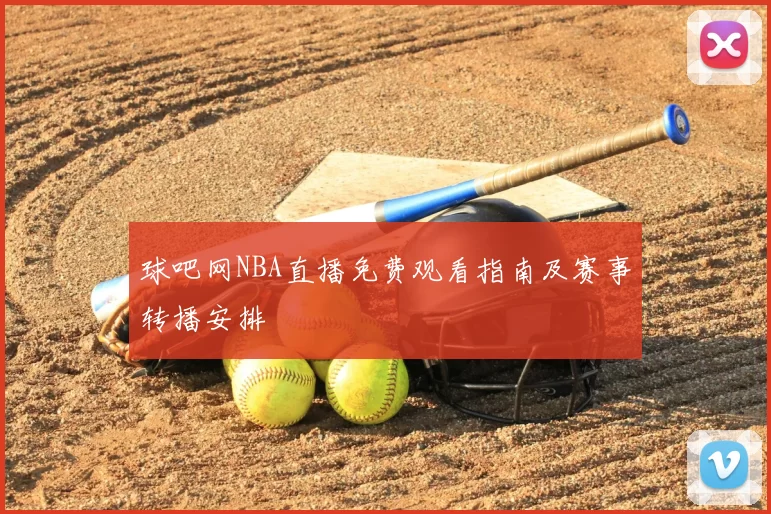 球吧网NBA直播免费观看指南及赛事转播安排