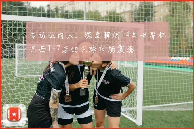 专访业内人：深度解析14年世界杯巴西1-7后的买球市场震荡