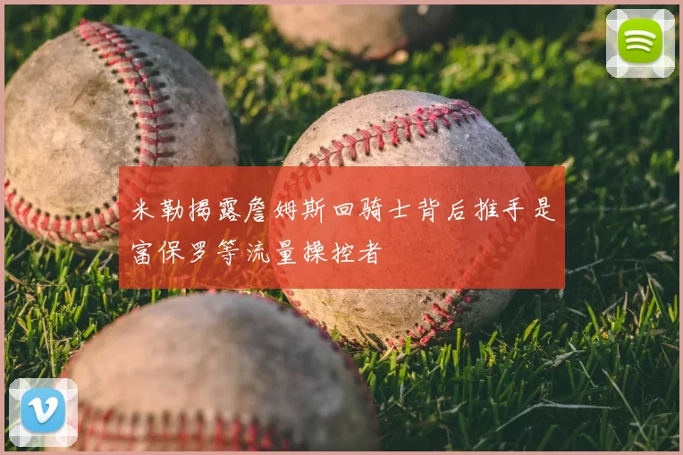 米勒揭露詹姆斯回骑士背后推手是富保罗等流量操控者