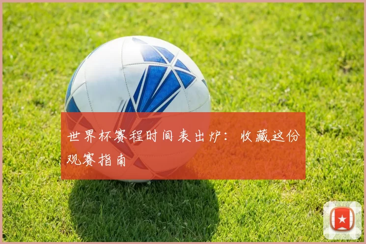 世界杯赛程时间表出炉:收藏这份观赛指南