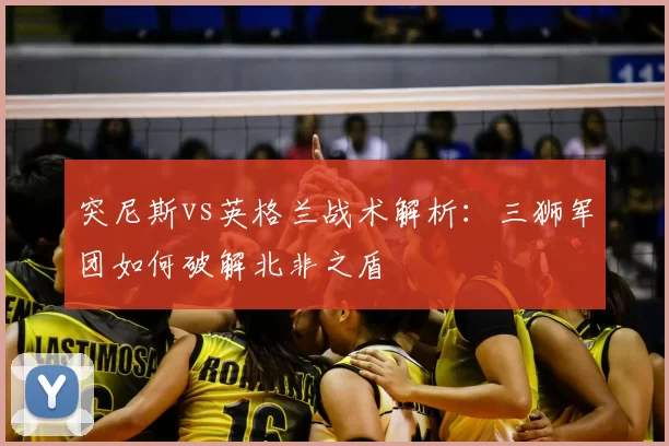 突尼斯vs英格兰战术解析：三狮军团如何破解北非之盾