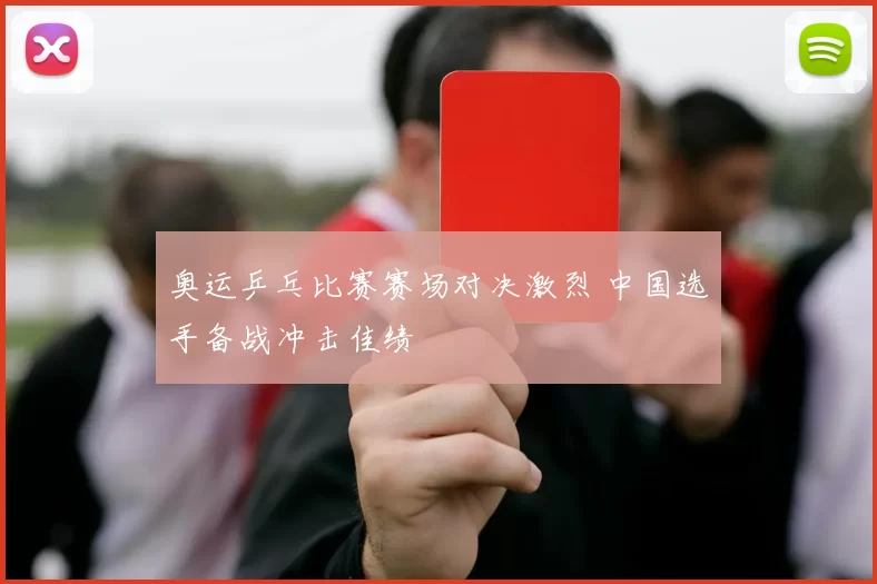 奥运乒乓比赛赛场对决激烈 中国选手备战冲击佳绩