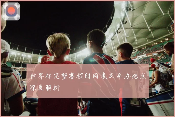 世界杯完整赛程时间表及举办地点深度解析