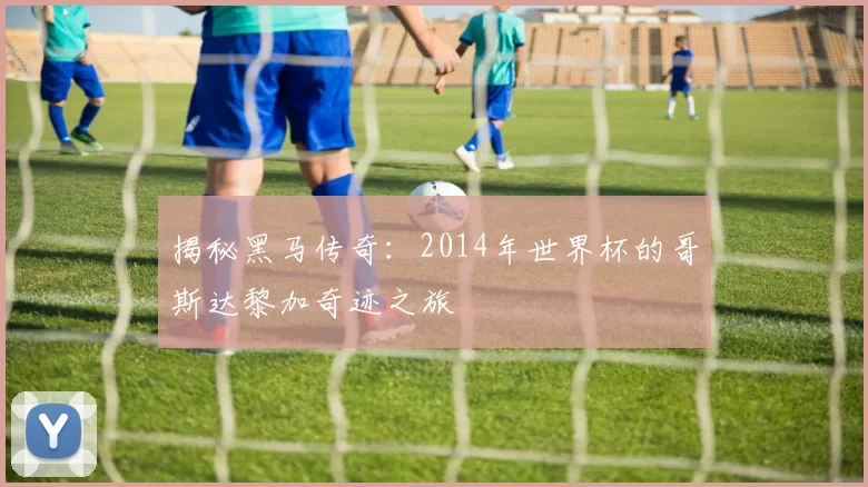 揭秘黑马传奇:2014年世界杯的哥斯达黎加奇迹之旅