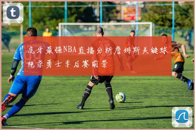 虎牙最强NBA直播分析詹姆斯关键球绝杀勇士季后赛前景