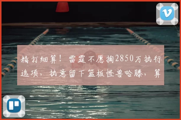 精打细算!雷霆不愿掏2850万执行选项,执意留下篮板怪兽哈滕,算盘打得太精明_续约_薪资_1