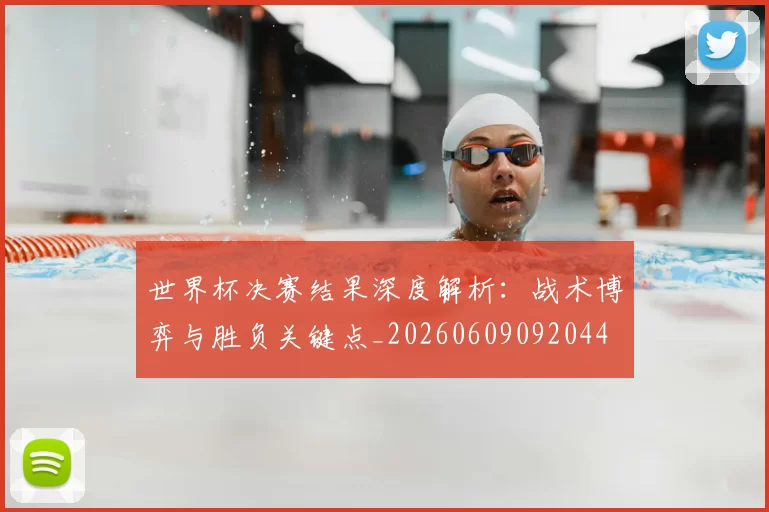 世界杯决赛结果深度解析:战术博弈与胜负关键点_20260609092044